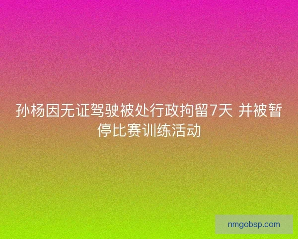 孙杨因无证驾驶被处行政拘留7天 并被暂停比赛训练活动