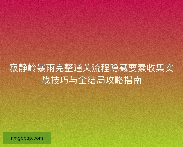 寂静岭暴雨完整通关流程隐藏要素收集实战技巧与全结局攻略指南